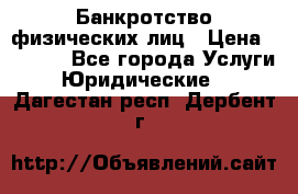 Банкротство физических лиц › Цена ­ 1 000 - Все города Услуги » Юридические   . Дагестан респ.,Дербент г.